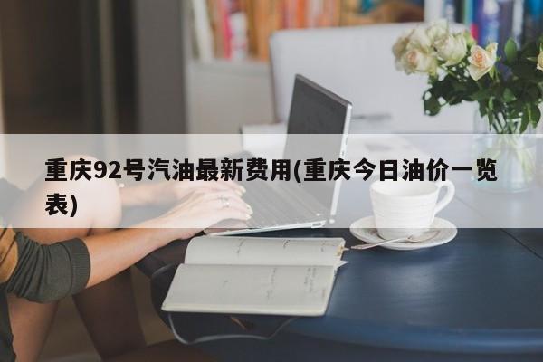 重庆92号汽油最新费用(重庆今日油价一览表)