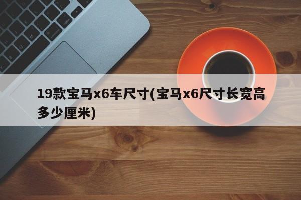 19款宝马x6车尺寸(宝马x6尺寸长宽高多少厘米)