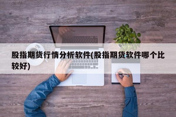 股指期货行情分析软件(股指期货软件哪个比较好)