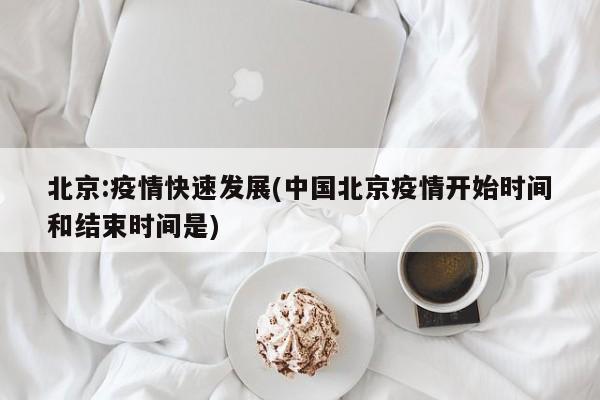 北京:疫情快速发展(中国北京疫情开始时间和结束时间是)