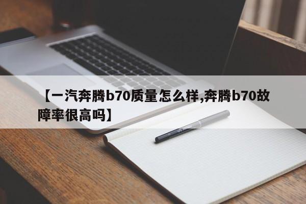 【一汽奔腾b70质量怎么样,奔腾b70故障率很高吗】