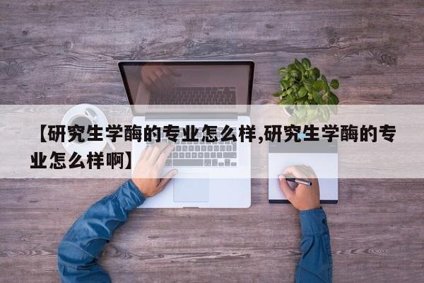 【研究生学酶的专业怎么样,研究生学酶的专业怎么样啊】
