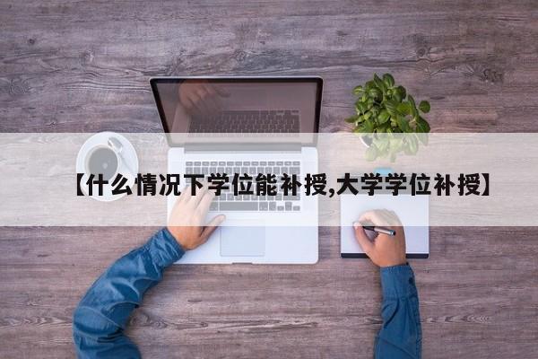 【什么情况下学位能补授,大学学位补授】
