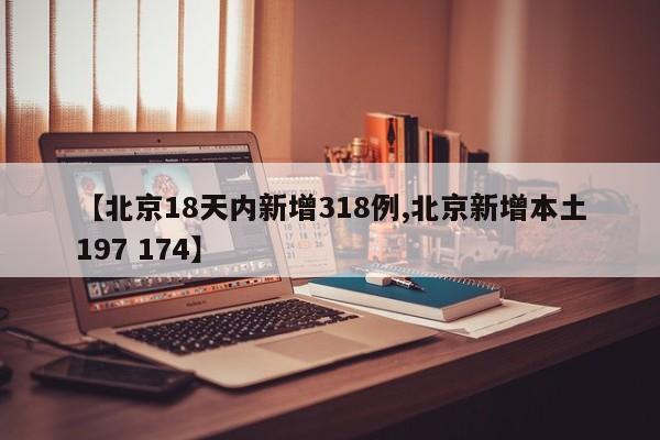 【北京18天内新增318例,北京新增本土197 174】