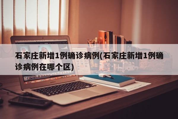 石家庄新增1例确诊病例(石家庄新增1例确诊病例在哪个区)