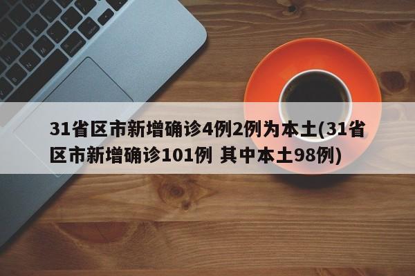 31省区市新增确诊4例2例为本土(31省区市新增确诊101例 其中本土98例)