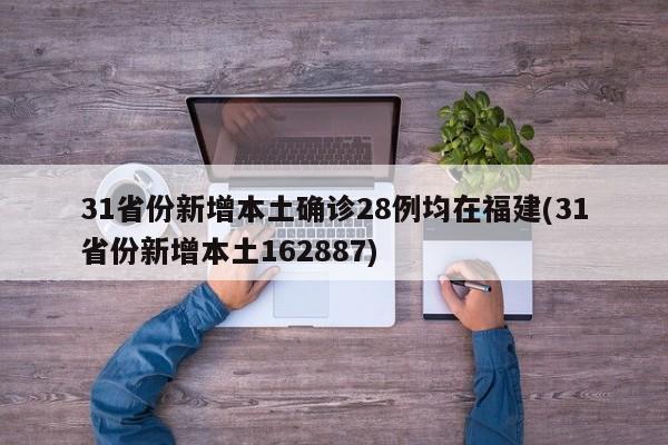 31省份新增本土确诊28例均在福建(31省份新增本土162887)