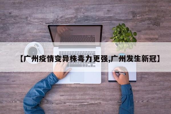 【广州疫情变异株毒力更强,广州发生新冠】