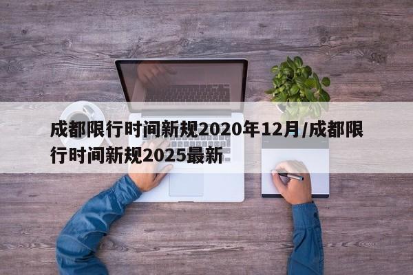 成都限行时间新规2020年12月/成都限行时间新规2025最新
