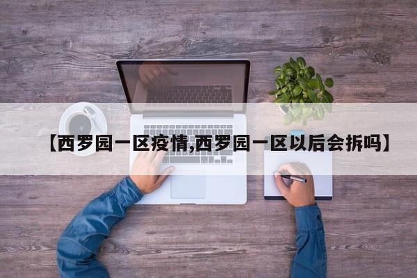 【西罗园一区疫情,西罗园一区以后会拆吗】