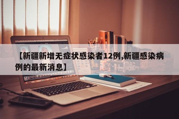 【新疆新增无症状感染者12例,新疆感染病例的最新消息】