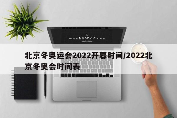 北京冬奥运会2022开幕时间/2022北京冬奥会时间表