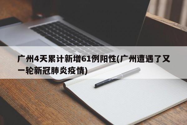 广州4天累计新增61例阳性(广州遭遇了又一轮新冠肺炎疫情)