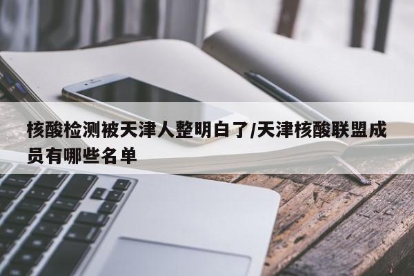 核酸检测被天津人整明白了/天津核酸联盟成员有哪些名单