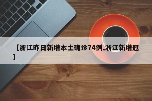 【浙江昨日新增本土确诊74例,浙江新增冠】