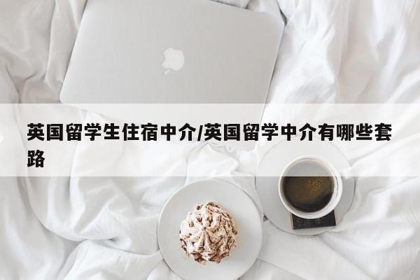 英国留学生住宿中介/英国留学中介有哪些套路