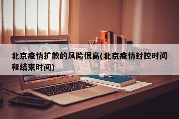 北京疫情扩散的风险很高(北京疫情封控时间和结束时间)