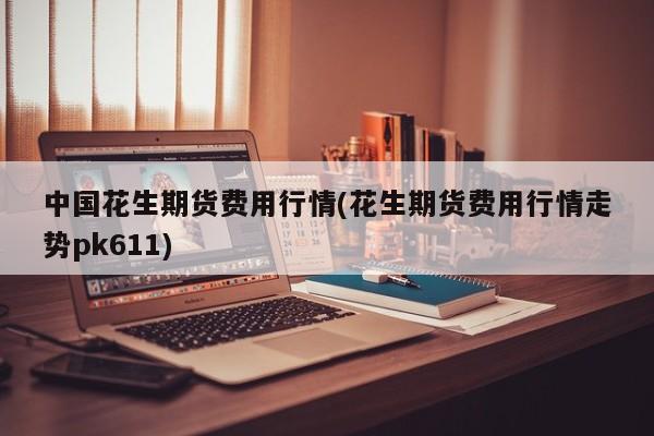 中国花生期货费用行情(花生期货费用行情走势pk611)
