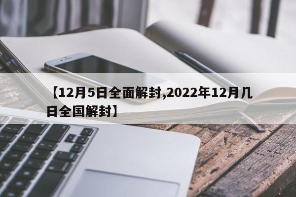 【12月5日全面解封,2022年12月几日全国解封】
