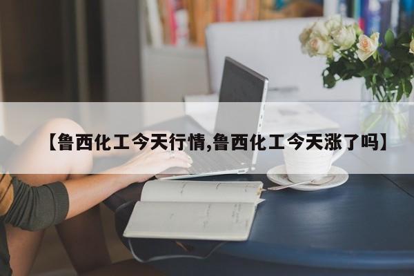 【鲁西化工今天行情,鲁西化工今天涨了吗】