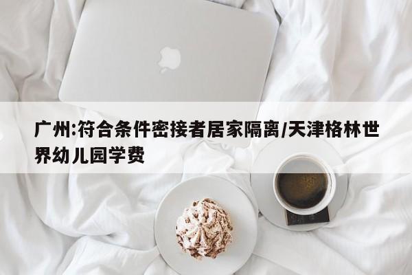 广州:符合条件密接者居家隔离/天津格林世界幼儿园学费