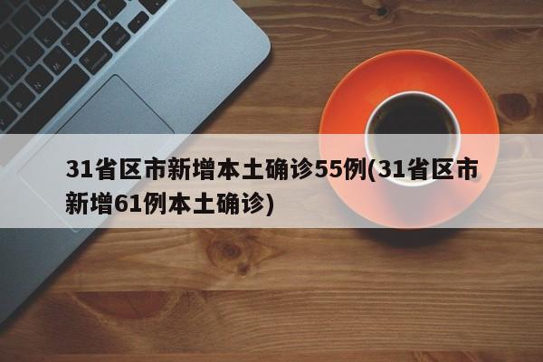 31省区市新增本土确诊55例(31省区市新增61例本土确诊)
