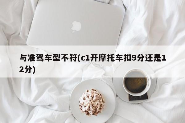 与准驾车型不符(c1开摩托车扣9分还是12分)