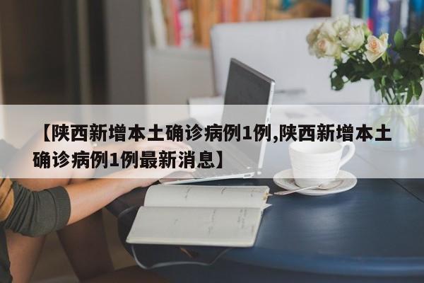 【陕西新增本土确诊病例1例,陕西新增本土确诊病例1例最新消息】