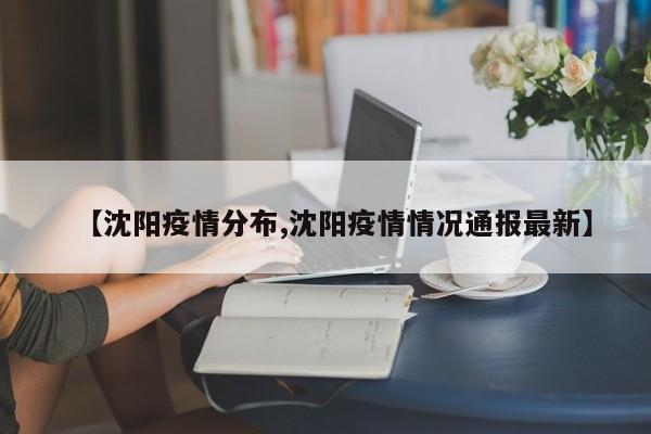 【沈阳疫情分布,沈阳疫情情况通报最新】