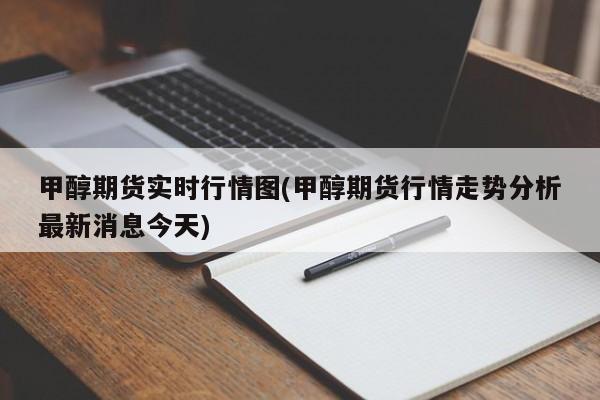 甲醇期货实时行情图(甲醇期货行情走势分析最新消息今天)