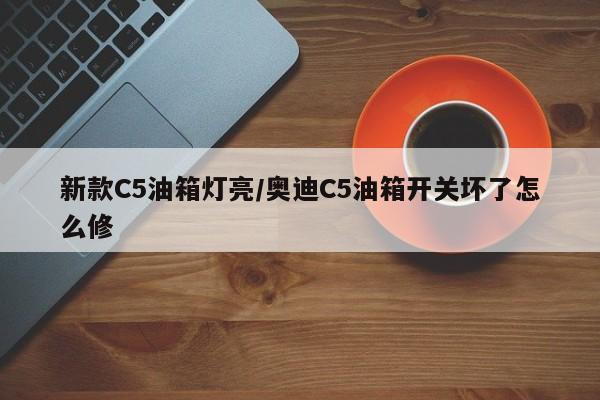 新款C5油箱灯亮/奥迪C5油箱开关坏了怎么修