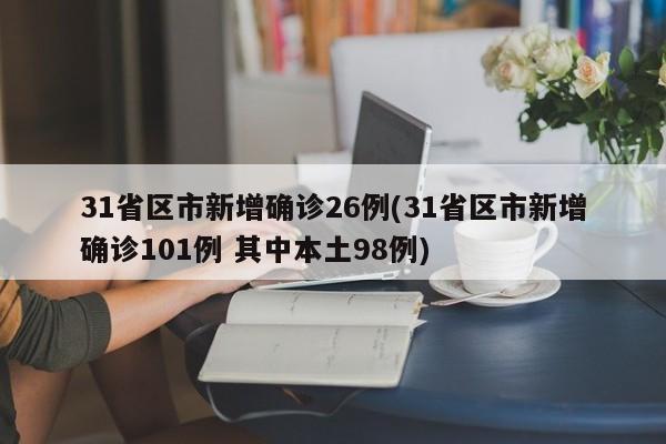 31省区市新增确诊26例(31省区市新增确诊101例 其中本土98例)
