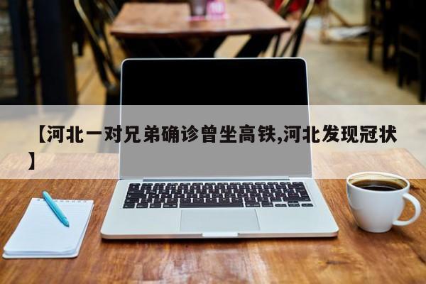 【河北一对兄弟确诊曾坐高铁,河北发现冠状】