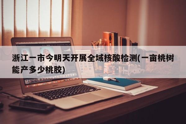 浙江一市今明天开展全域核酸检测(一亩桃树能产多少桃胶)