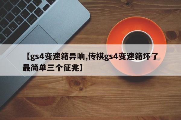 【gs4变速箱异响,传祺gs4变速箱坏了最简单三个征兆】