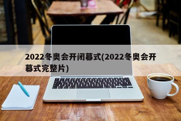 2022冬奥会开闭幕式(2022冬奥会开幕式完整片)