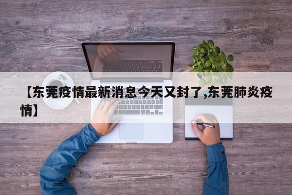 【东莞疫情最新消息今天又封了,东莞肺炎疫情】