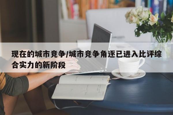 现在的城市竞争/城市竞争角逐已进入比评综合实力的新阶段