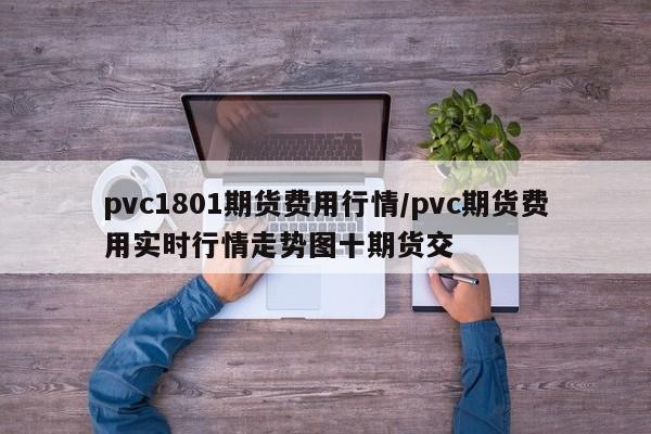 pvc1801期货费用行情/pvc期货费用实时行情走势图十期货交