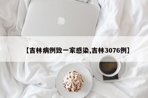 【吉林病例致一家感染,吉林3076例】