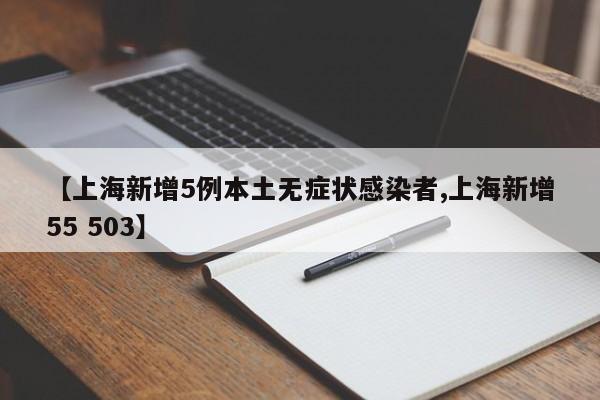【上海新增5例本土无症状感染者,上海新增55 503】