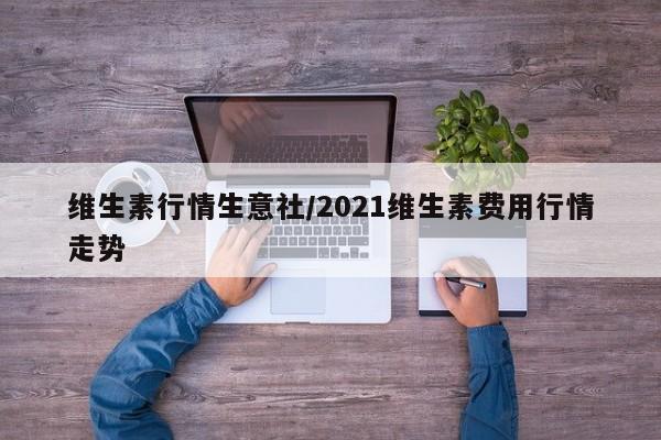 维生素行情生意社/2021维生素费用行情走势
