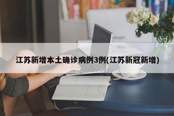 江苏新增本土确诊病例3例(江苏新冠新增)