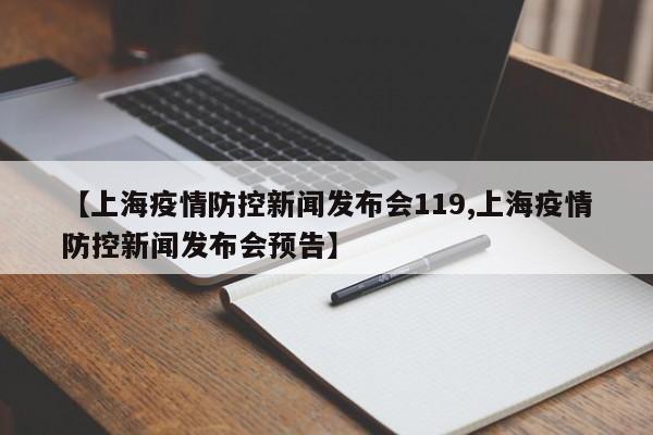 【上海疫情防控新闻发布会119,上海疫情防控新闻发布会预告】