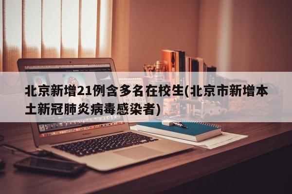 北京新增21例含多名在校生(北京市新增本土新冠肺炎病毒感染者)