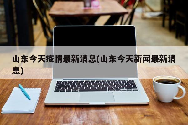 山东今天疫情最新消息(山东今天新闻最新消息)