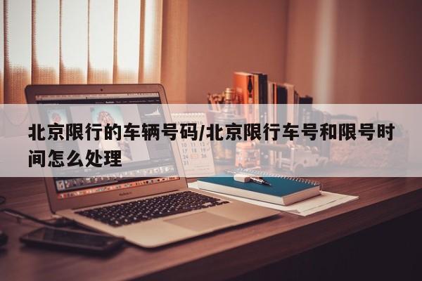 北京限行的车辆号码/北京限行车号和限号时间怎么处理