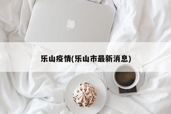 乐山疫情(乐山市最新消息)