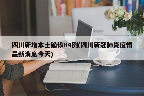 四川新增本土确诊84例(四川新冠肺炎疫情最新消息今天)