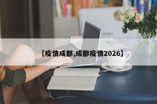 【疫情成都,成都疫情2026】